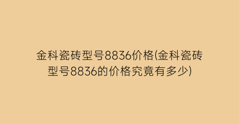 金科瓷砖型号8836价格(金科瓷砖型号8836的价格究竟有多少)