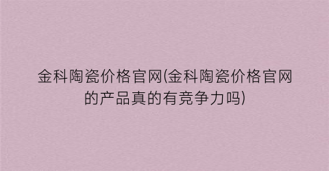 金科陶瓷价格官网(金科陶瓷价格官网的产品真的有竞争力吗)