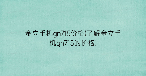 金立手机gn715价格(了解金立手机gn715的价格)