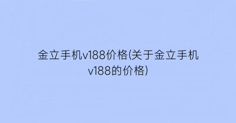 金立手机v188价格(关于金立手机v188的价格)