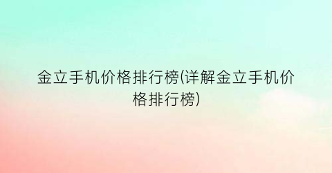 金立手机价格排行榜(详解金立手机价格排行榜)