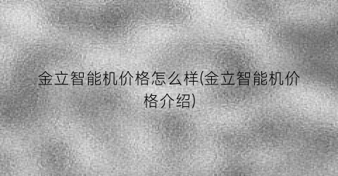 金立智能机价格怎么样(金立智能机价格介绍)