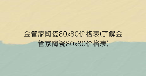 金管家陶瓷80x80价格表(了解金管家陶瓷80x80价格表)