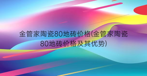 金管家陶瓷80地砖价格(金管家陶瓷80地砖价格及其优势)