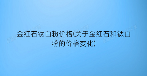 金红石钛白粉价格(关于金红石和钛白粉的价格变化)
