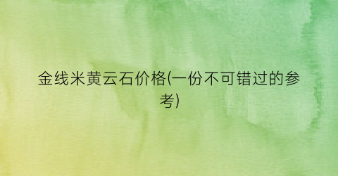 金线米黄云石价格(一份不可错过的参考)