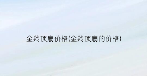 “金羚顶扇价格(金羚顶扇的价格)