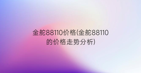 金舵88110价格(金舵88110的价格走势分析)