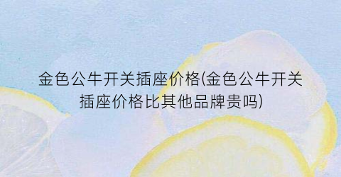 金色公牛开关插座价格(金色公牛开关插座价格比其他品牌贵吗)