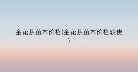 金花茶苗木价格(金花茶苗木价格较贵)
