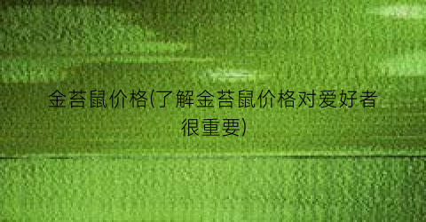 金苔鼠价格(了解金苔鼠价格对爱好者很重要)