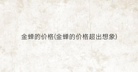 金蝉的价格(金蝉的价格超出想象)