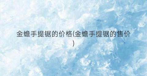 金蟾手提锯的价格(金蟾手提锯的售价)