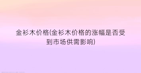 金衫木价格(金衫木价格的涨幅是否受到市场供需影响)