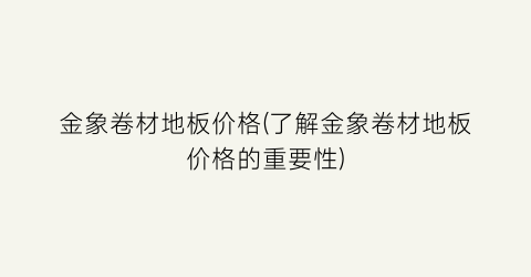 金象卷材地板价格(了解金象卷材地板价格的重要性)