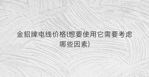 金貂牌电线价格(想要使用它需要考虑哪些因素)