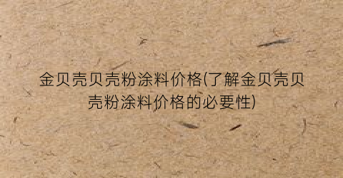 金贝壳贝壳粉涂料价格(了解金贝壳贝壳粉涂料价格的必要性)