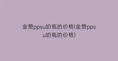 金赞ppsu奶瓶的价格(金赞ppsu奶瓶的价格)