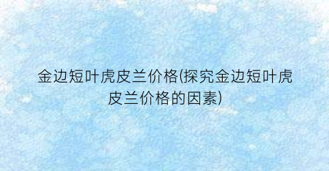 金边短叶虎皮兰价格(探究金边短叶虎皮兰价格的因素)