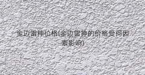 金边雷神价格(金边雷神的价格受何因素影响)