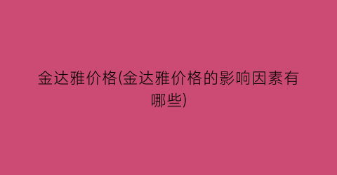 金达雅价格(金达雅价格的影响因素有哪些)