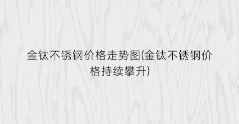 金钛不锈钢价格走势图(金钛不锈钢价格持续攀升)