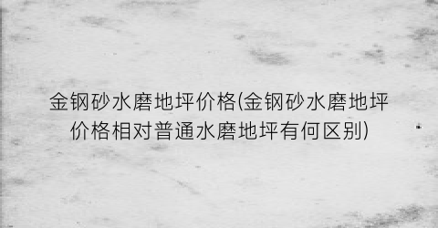金钢砂水磨地坪价格(金钢砂水磨地坪价格相对普通水磨地坪有何区别)