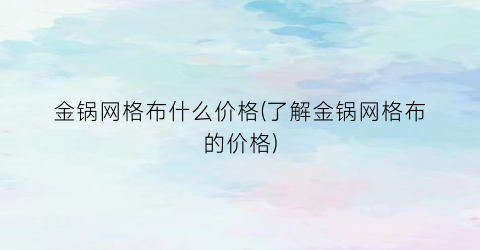 金锅网格布什么价格(了解金锅网格布的价格)