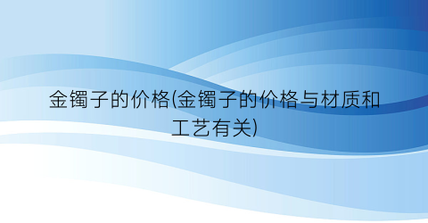金镯子的价格(金镯子的价格与材质和工艺有关)