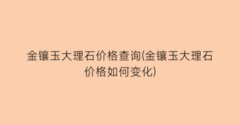 金镶玉大理石价格查询(金镶玉大理石价格如何变化)