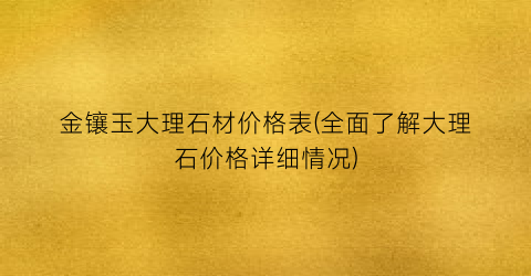 金镶玉大理石材价格表(全面了解大理石价格详细情况)