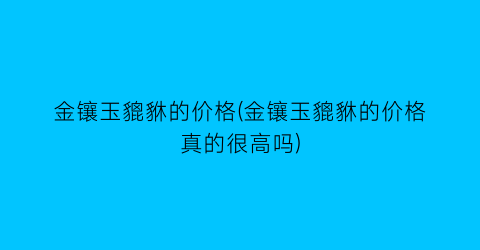 金镶玉貔貅的价格(金镶玉貔貅的价格真的很高吗)
