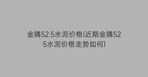 金隅52.5水泥价格(近期金隅525水泥价格走势如何)