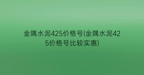 “金隅水泥425价格号(金隅水泥425价格号比较实惠)