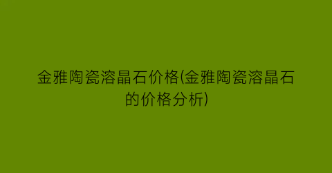 金雅陶瓷溶晶石价格(金雅陶瓷溶晶石的价格分析)