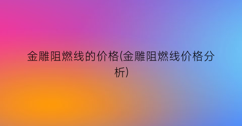 金雕阻燃线的价格(金雕阻燃线价格分析)