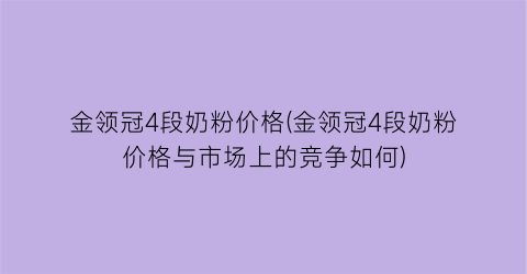 金领冠4段奶粉价格(金领冠4段奶粉价格与市场上的竞争如何)