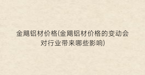 金飓铝材价格(金飓铝材价格的变动会对行业带来哪些影响)