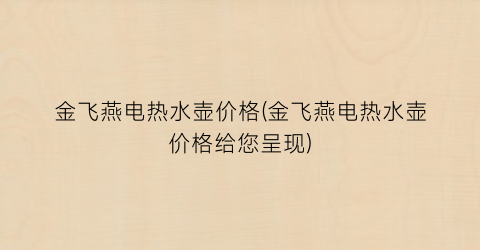 金飞燕电热水壶价格(金飞燕电热水壶价格给您呈现)