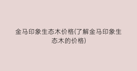 “金马印象生态木价格(了解金马印象生态木的价格)