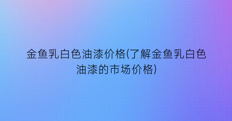 金鱼乳白色油漆价格(了解金鱼乳白色油漆的市场价格)