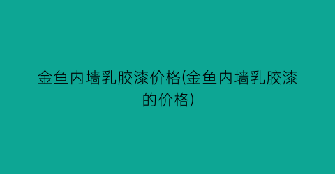 金鱼内墙乳胶漆价格(金鱼内墙乳胶漆的价格)