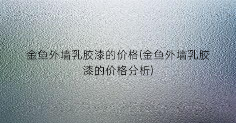 金鱼外墙乳胶漆的价格(金鱼外墙乳胶漆的价格分析)