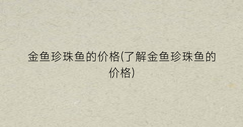 金鱼珍珠鱼的价格(了解金鱼珍珠鱼的价格)