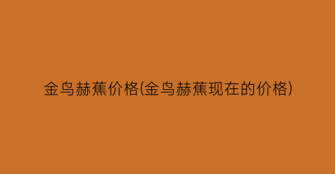 金鸟赫蕉价格(金鸟赫蕉现在的价格)