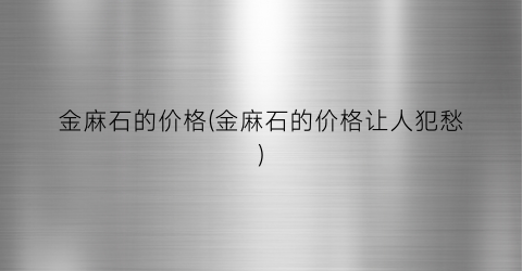 金麻石的价格(金麻石的价格让人犯愁)