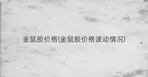 金鼠胶价格(金鼠胶价格波动情况)