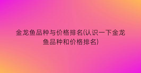 金龙鱼品种与价格排名(认识一下金龙鱼品种和价格排名)