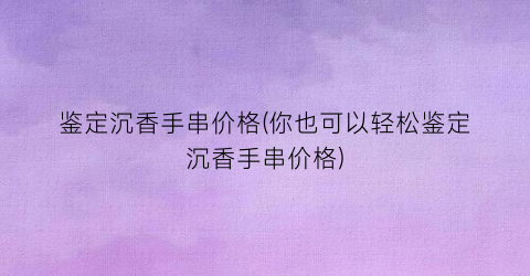 “鉴定沉香手串价格(你也可以轻松鉴定沉香手串价格)