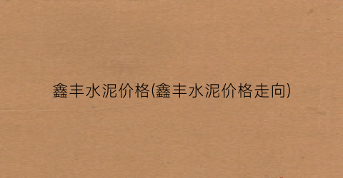 鑫丰水泥价格(鑫丰水泥价格走向)